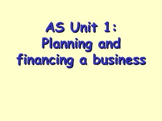 AS Unit 1:AS Unit 1:
Planning andPlanning and
financing a businessfinancing a business
 