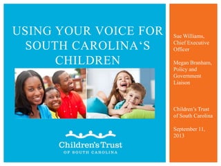 USING YOUR VOICE FOR
SOUTH CAROLINA„S
CHILDREN
Sue Williams,
Chief Executive
Officer
Megan Branham,
Policy and
Government
Liaison
Children‟s Trust
of South Carolina
September 11,
2013
 