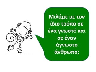 Μιλάμε με τον
ίδιο τρόπο ςε
ζνα γνωςτό και
ςε ζναν
άγνωςτο
άνκρωπο;
 