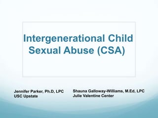 Intergenerational Child
Sexual Abuse (CSA)
Jennifer Parker, Ph.D, LPC
USC Upstate
Shauna Galloway-Williams, M.Ed, LPC
Julie Valentine Center
 