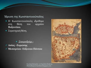 Ίδρυςθ τθσ Κωνςταντινοφπολθσ
 Η Κωνςταντινούπολη ιδρύθηκε
ςτη θϋςη του αρχαύου
Βυζαντίου.
 ΢τρατηγικό θϋςη.
 Σταυροδρόμι :
 Αςίασ –Ευρώπησ
 Μεςογείου- Εύξεινου Πόντου
Χιωτϋρη Κατερύνα- 1ο Γυμνϊςιο Κοζϊνησ
(Βαλταδώρειο) katchiot.blogspot.com
 