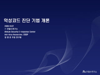 악성코드 진단 기법 개론
2008.10.07
㈜ 안철수연구소
AhnLab Security E-response Center
Anti-Virus Researcher, CISSP
장 영 준 주임 연구원
 