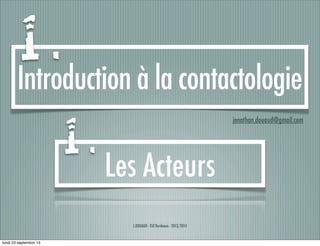 J.DOUAUD - ISO Bordeaux - 2013/2014
Introduction à la contactologie
jonathan.douaud@gmail.com
Les Acteurs
1 .
1 .
lundi 23 septembre 13
 