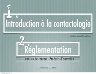 J-A.DOUAUD - ISO Bordeaux - 2013/2014
Introduction à la contactologie
jonathan.douaud@gmail.com
Réglementation
1 .
2 .
Lentilles de contact - Produits d’entretien
lundi 23 septembre 13
 