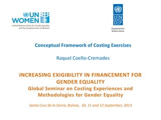 INCREASING EXIGIBILITY IN FINANCEMENT FOR
GENDER EQUALITY
Global Seminar on Costing Experiences and
Methodologies for Gender Equality
Santa Cruz de la Sierra, Bolivia, 10, 11 and 12 September, 2013
Conceptual Framework of Costing Exercises
Raquel Coello-Cremades
 