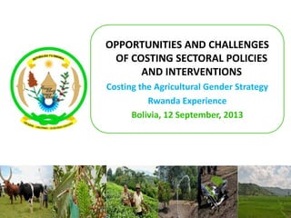 OPPORTUNITIES AND CHALLENGES
OF COSTING SECTORAL POLICIES
AND INTERVENTIONS
Costing the Agricultural Gender Strategy
Rwanda Experience
Bolivia, 12 September, 2013
 