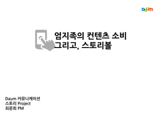 Daum 커뮤니케이션
스토리 Project
최문희 PM
엄지족의 컨텐츠 소비
그리고, 스토리볼
 