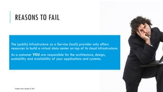 REASONS TO FAIL
CloudOps Summit, September 25, 2013 COPYRIGHT © 2013 BY NEW AGE DISRUPTION | RENÉ BÜST 13
The (public) Infrastructure as a Service (IaaS) provider only offers
resources to build a virtual data center on top of its cloud infrastructure.
As a customer YOU are responsible for the architecture, design,
scalability and availability of your applications and systems.
 