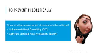 TO PREVENT THEORETICALLY
CloudOps Summit, September 25, 2013 COPYRIGHT © 2013 BY NEW AGE DISRUPTION | RENÉ BÜST 17
Virtual machines are no server - its programmable software!
> Software-defined Scalability (SDS)
> Software-defined High-Availability (SDHA)
 