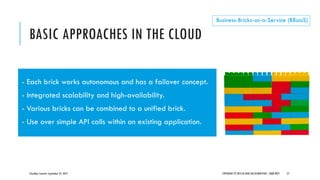BASIC APPROACHES IN THE CLOUD
CloudOps Summit, September 25, 2013 COPYRIGHT © 2013 BY NEW AGE DISRUPTION | RENÉ BÜST 27
Business-Bricks-as-a-Service (BBaaS)
- Each brick works autonomous and has a failover concept.
- Integrated scalability and high-availability.
- Various bricks can be combined to a unified brick.
- Use over simple API calls within an existing application.
 