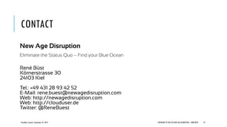 CONTACT
New Age Disruption
Eliminate the Status Quo – Find your Blue Ocean
René Büst
Körnerstrasse 30
24103 Kiel
Tel.: +49 431 28 93 42 52
E-Mail: rene.buest@newagedisruption.com
Web: http://newagedisruption.com
Web: http://clouduser.de
Twitter: @ReneBuest
CloudOps Summit, September 25, 2013 COPYRIGHT © 2013 BY NEW AGE DISRUPTION | RENÉ BÜST 37
 