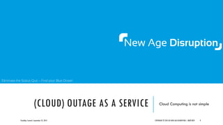 Eliminate the Status Quo – Find your Blue Ocean
(CLOUD) OUTAGE AS A SERVICE Cloud Computing is not simple
CloudOps Summit, September 25, 2013 COPYRIGHT © 2013 BY NEW AGE DISRUPTION | RENÉ BÜST 9
 
