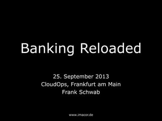Banking Reloaded
25. September 2013
CloudOps, Frankfurt am Main
Frank Schwab
www.imacor.de
 