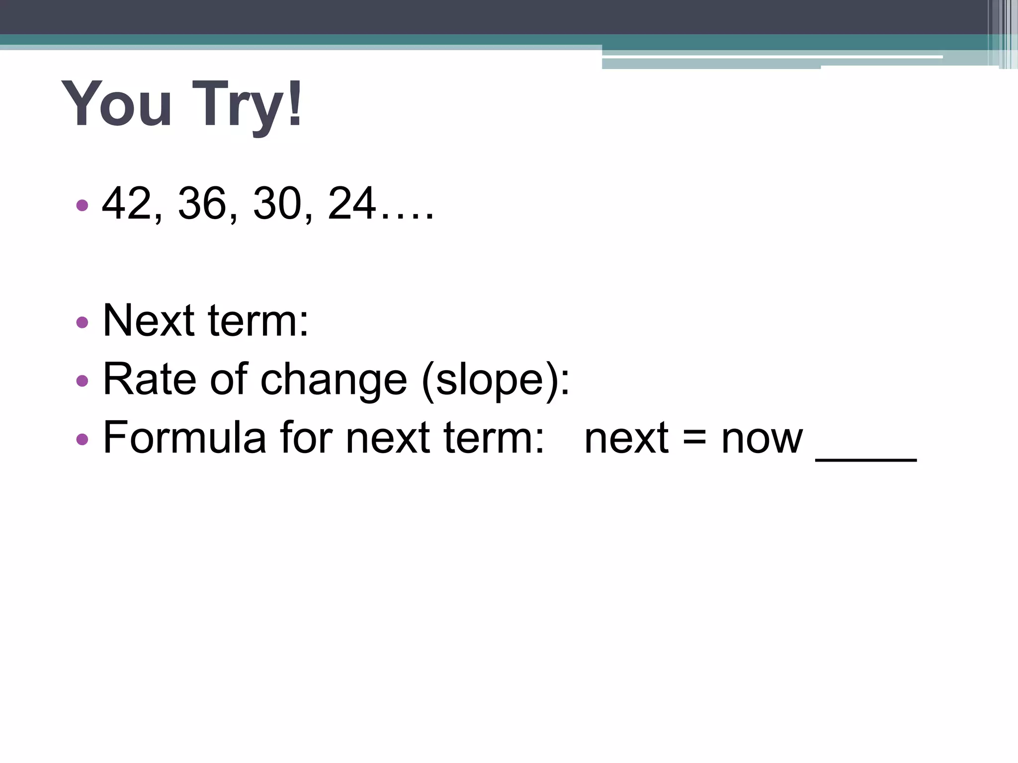 Example 2
• 1.37, 2.17, 2.97, 3.77.….
• Next term:
4.57
• Rate of change (slope):
0.8
+ 0.8
• Formula: next = now ____