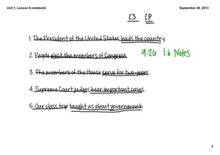 Unit 1, Lesson 6.notebook
3
September 26, 2013
1. The President of the United States leads the country. 
2. People elect the members of Congress. 
3. The members of the House serve for two years. 
4. Supreme Court judges hear important cases. 
5. Our class trip taught us about government. 
 