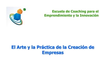Escuela de Coaching para el
Emprendimiento y la Innovación
El Arte y la Práctica de la Creación de
Empresas
 