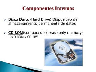  Disco Duro: (Hard Drive) Dispositivo de
almacenamiento permanente de datos
 CD ROM(compact disk read-only memory)
- DVD ROM y CD-RW
 