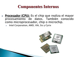  Procesador (CPU): Es el chip que realiza el mayor
procesamiento de datos. También conocido
como microprocesador, chip o microchip.
 Intel Corporation, AMD, VIA, Sis y Cyrix
 