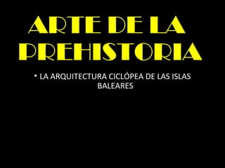 ARTE DE LA
PREHISTORIA
• LA ARQUITECTURA CICLÓPEA DE LAS ISLAS
BALEARES
 