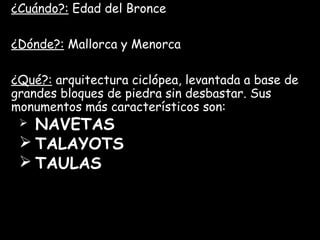 ¿Cuándo?: Edad del Bronce
¿Dónde?: Mallorca y Menorca
¿Qué?: arquitectura ciclópea, levantada a base de
grandes bloques de...