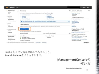 15
Copyright Yukiko Kato 2013
早速インスタンスを起動してみましょう。
Launch Instanceをクリックします。
 