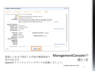 26
Copyright Yukiko Kato 2013
最後にこれまで設定した内容が確認画面で
表示されます。
Launchをクリックしてインスタンスを起動しましょう。
 