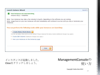27
Copyright Yukiko Kato 2013
インスタンスが起動しました。
Closeをクリックしましょう。
 