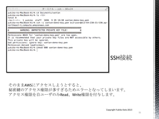 31
Copyright Yukiko Kato 2013
そのままAWSにアクセスしようとすると、
秘密鍵のアクセス権限が多すぎるためエラーとなってしまいます。
アクセス権限を自ユーザのみRead、Write権限を付与します。
 