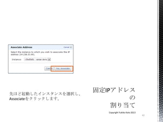 42
Copyright Yukiko Kato 2013
先ほど起動したインスタンスを選択し、
Associateをクリックします。
 