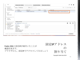 43
Copyright Yukiko Kato 2013
Public DNSと固定IPが紐付いたことが
確認出来ます。
ブラウザから、固定IPでアクセスしてみましょう
 