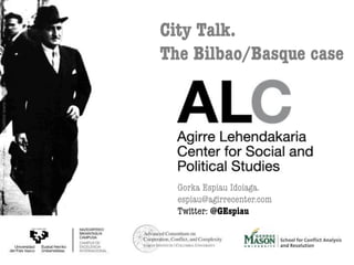 City Talk. 
The Bilbao/Basque case

Gorka Espiau Idoiaga.
espiau@agirrecenter.com
Twitter: @GEspiau

 