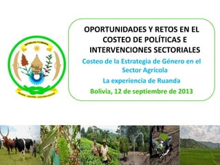 OPORTUNIDADES Y RETOS EN EL
COSTEO DE POLÍTICAS E
INTERVENCIONES SECTORIALES
Costeo de la Estrategia de Género en el
Sector Agrícola
La experiencia de Ruanda
Bolivia, 12 de septiembre de 2013
 