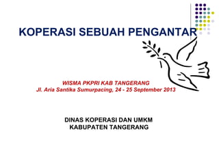 WISMA PKPRI KAB TANGERANG
Jl. Aria Santika Sumurpacing, 24 - 25 September 2013
DINAS KOPERASI DAN UMKM
KABUPATEN TANGERANG
KOPERASI SEBUAH PENGANTAR
 