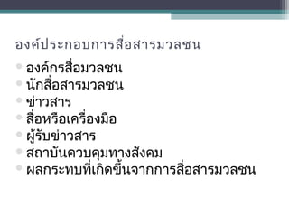องค์ประกอบการสื่อสารมวลชน
องค์กรสื่อมวลชน
นักสื่อสารมวลชน
ข่าวสาร
สื่อหรือเครื่องมือ
ผู้รับข่าวสาร
สถาบันควบคุมทางสังคม
ผลกระทบที่เกิดขึ้นจากการสื่อสารมวลชน
 