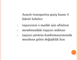 Aracılı transportta geçiş hızını 3
faktör belirler:
1. taşıyıcının o madde için afinitesi
2. membrandaki taşıyıcı miktarı
3. taşıyıcı protein konformasyonunda
meydana gelen değişiklik hızı
 