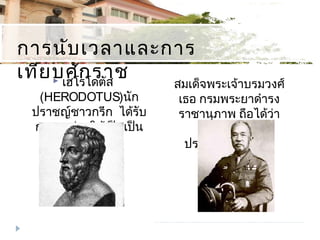 การนับเวลาและการเทียบศักราช
 เฮโรโดตัส
(HERODOTUS)นัก
ปราชญ์ชาวกรีก ได้รับ
การยกย่องให้เป็นเป็น
บิดาแห่งวิชา
ประวัติศาสตร์
การนับเวลาและการ
เทียบศักราช
สมเด็จพระเจ้าบรมวงศ์
เธอ กรมพระยาดำารง
ราชานุภาพ ถือได้ว่า
เป็นบิดาแห่ง
ประวัติศาสตร์ไทย
 