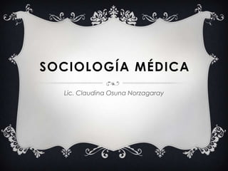 SOCIOLOGÍA MÉDICA
Lic. Claudina Osuna Norzagaray
 