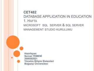 CET482
DATABASE APPLICATION IN EDUCATION
1. HAFTA
MICROSOFT SQL SERVER & SQL SERVER
MANAGEMENT STUDIO KURULUMU
Hazırlayan:
Sercan YEMENİ
2008502021
Yönetim Bilişim Sistemleri
Boğaziçi Üniversitesi
 