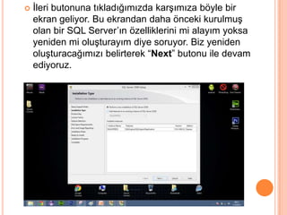 İleri butonuna tıkladığımızda karşımıza böyle bir
ekran geliyor. Bu ekrandan daha önceki kurulmuş
olan bir SQL Server’ın özelliklerini mi alayım yoksa
yeniden mi oluşturayım diye soruyor. Biz yeniden
oluşturacağımızı belirterek “Next” butonu ile devam
ediyoruz.
 