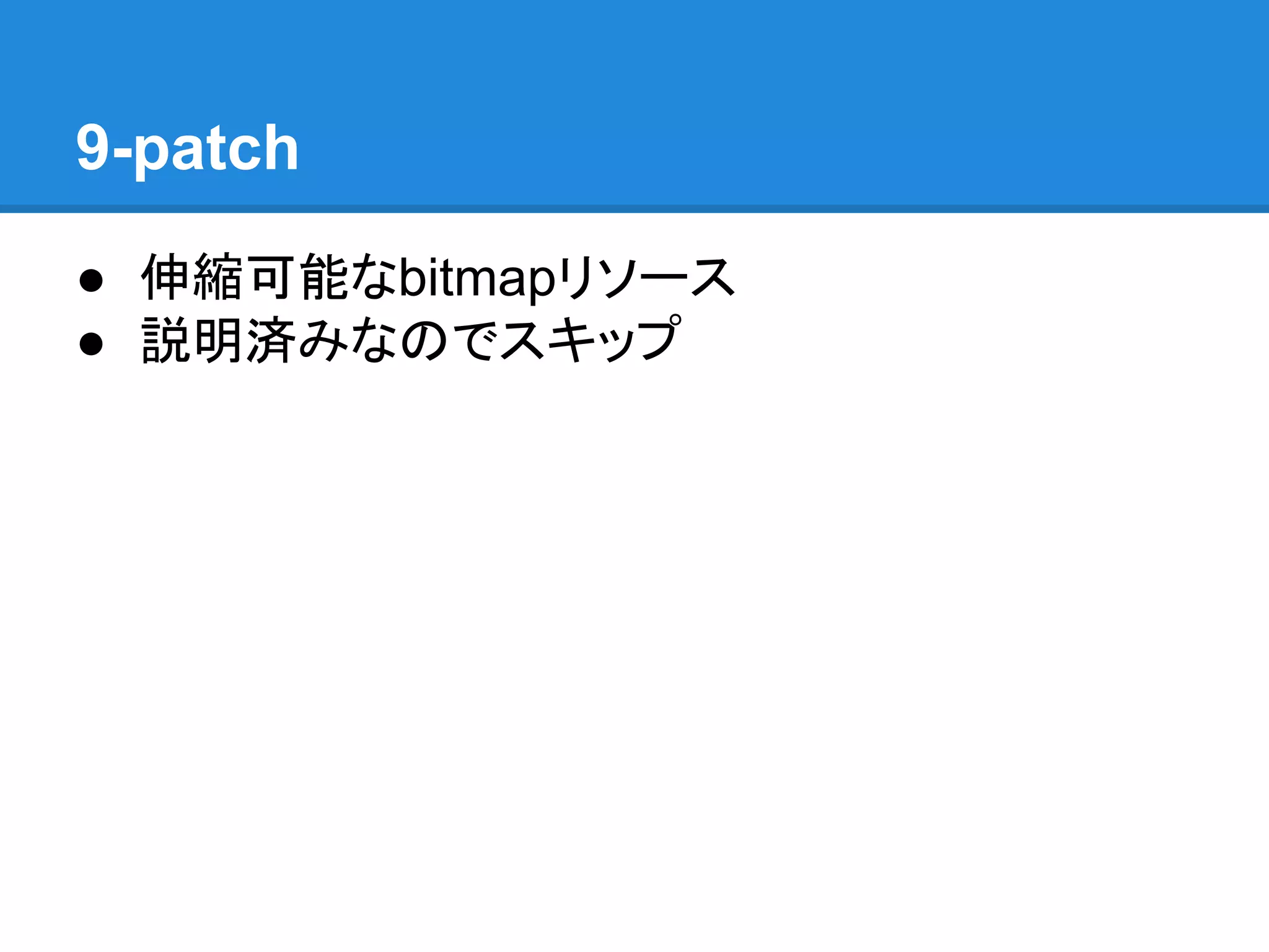 9-patch
● 伸縮可能なbitmapリソース
● 説明済みなのでスキップ
 