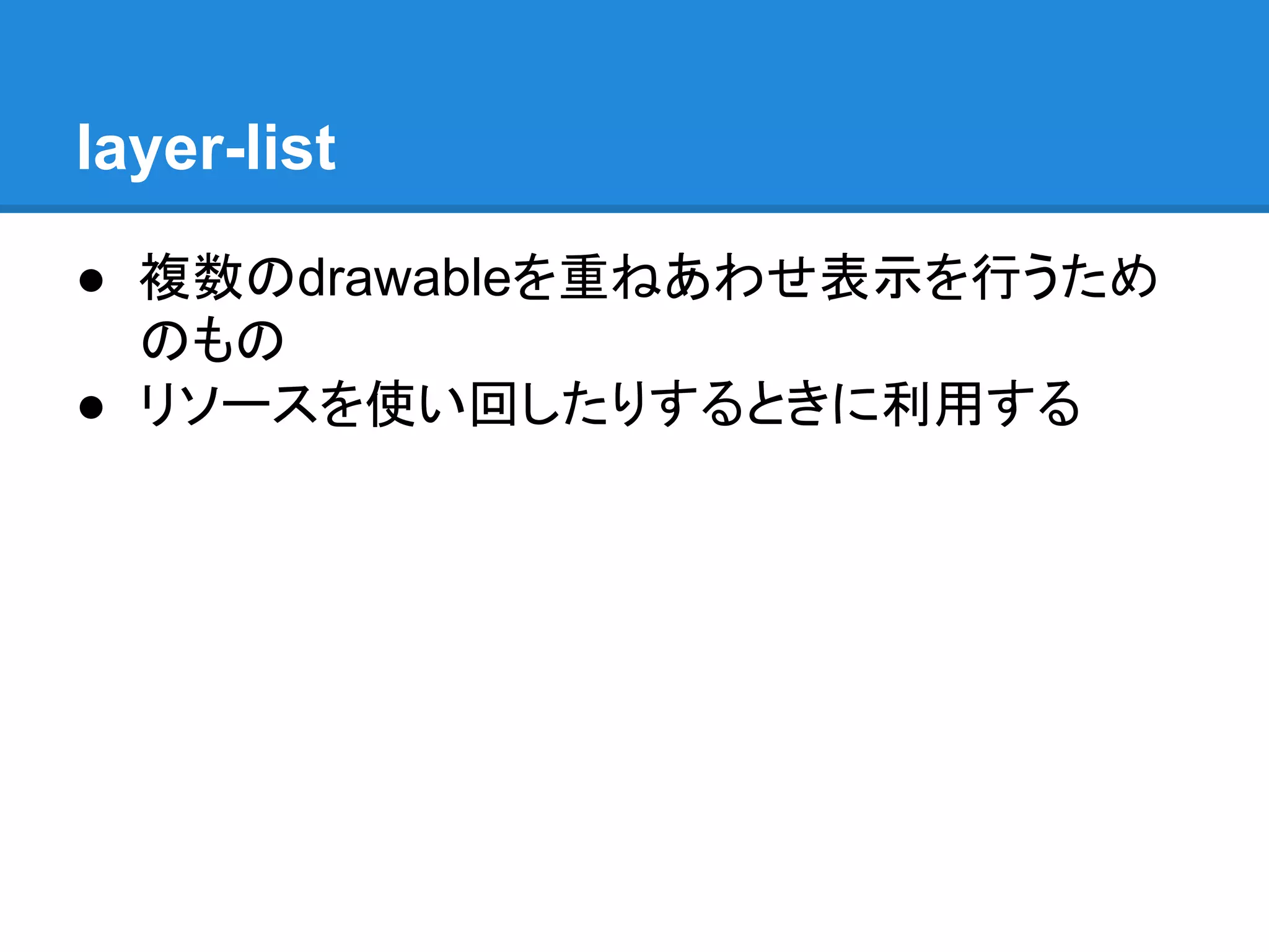 layer-list
● 複数のdrawableを重ねあわせ表示を行うため
のもの
● リソースを使い回したりするときに利用する
 
