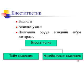 Биостатистик
 Биологи
 Анагаах ухаан
 Нийгмийн эрүүл мэндийн ш/у-г
хамардаг.
16
Нарийвчилсан статистик
Биостатистик
Тойм статистик
 