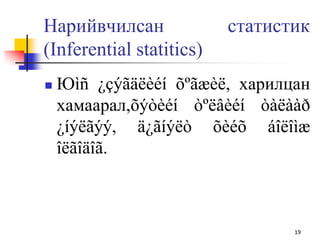Нарийвчилсан статистик
(Inferential statitics)
 Юìñ ¿çýãäëèéí õºãæèë, харилцан
хамаарал,õýòèéí òºëâèéí òàëààð
¿íýëãýý, ä¿ãíýëò õèéõ áîëîìæ
îëãîäîã.
19
 