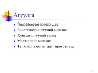 Агуулга
 Ñòàòèñòèêèéí ñóäëàõ ç¿éë
 Биостатистик, түүний ангилал
 Хувьсагч, түүний төрөл
 Мэдээллийг ангилах
 Түгээмэл хэрэглэгддэг програмууд
2
 