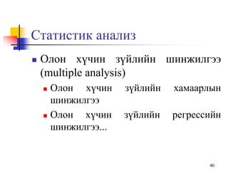 Статистик анализ
 Олон хүчин зүйлийн шинжилгээ
(multiple analysis)
 Олон хүчин зүйлийн хамаарлын
шинжилгээ
 Олон хүчин зүйлийн регрессийн
шинжилгээ...
40
 