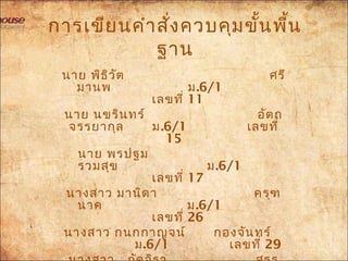 การเขียนคำาสั่งควบคุมขั้นพื้น
ฐาน
           นาย พิธิวัต ศรี
     มานพ ม.6/1    
เลขที่ 11
        นาย นขรินทร์ อัตถ
 จรรยากุล ม.6/1     เลขที่
15
         นาย พรปฐม
       รวมสุข ม.6/1   
เลขที่ 17
       นางสาว มานิดา ครุฑ
      นาค ม.6/1    
เลขที่ 26
  นางสาว กนกกาญจน์ กองจันทร์
     ม.6/1     เลขที่ 29
 