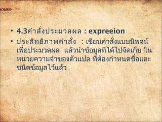 • 4.3คำำสั่งประมวลผล : expreeion
• ประสิทธิภำพคำำสั่ง : เขียนคำำสั่งแบบนิพจน์
เพื่อประมวลผล แล้วนำำข้อมูลทีได้ไปจัดเก็บ ใน
หน่วยควำมจำำของตัวแปล ที่ต้องกำำหนดชื่อและ
ชนิดข้อมูลไว้แล้ว
 