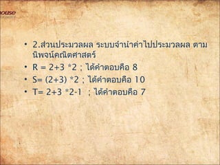 • 2.ส่วนประมวลผล ระบบจำำนำำค่ำไปประมวลผล ตำม
นิพจน์คณิตศำสตร์
• R = 2+3 *2 ; ได้คำำตอบคือ 8
• S= (2+3) *2 ; ได้คำำตอบคือ 10
• T= 2+3 *2-1 ; ได้คำำตอบคือ 7
 