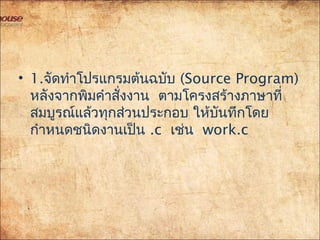 • 1.จัดทำาโปรแกรมต้นฉบับ (Source Program)
หลังจากพิมคำาสั่งงาน ตามโครงสร้างภาษาที่
สมบูรณ์แล้วทุกส่วนประกอบ ให้บันทึกโดย
กำาหนดชนิดงานเป็น .c  เช่น work.c
 