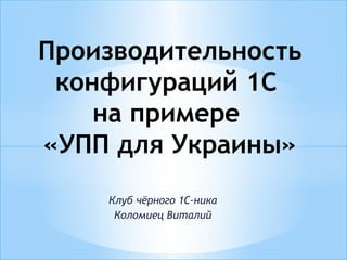 Клуб чёрного 1С-ника
Коломиец Виталий
Производительность
конфигураций 1С
на примере
«УПП для Украины»
 